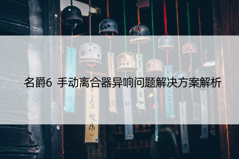 名爵6手动离合器异响问题解决方案解析