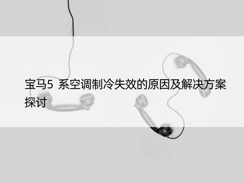 宝马5系空调制冷失效的原因及解决方案探讨