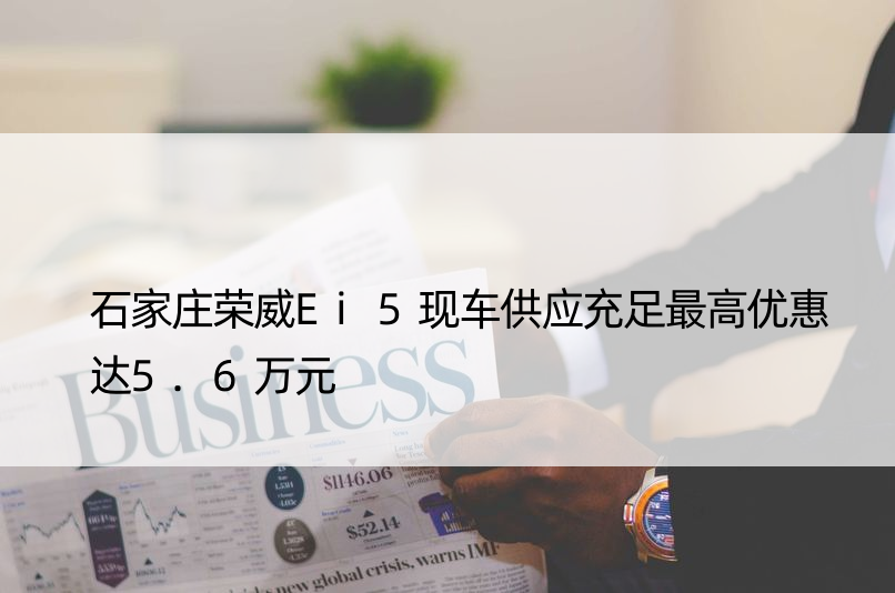 石家庄荣威Ei5现车供应充足更高优惠达5.6万元