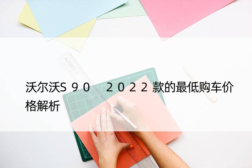 沃尔沃S90 2022款的更低购车价格解析