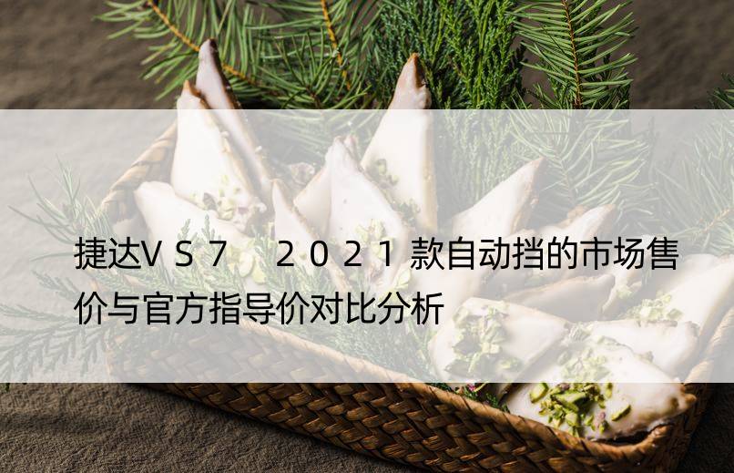 捷达VS7 2021款自动挡的市场售价与官方指导价对比分析