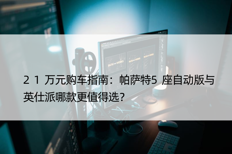 21万元购车指南：帕萨特5座自动版与英仕派哪款更值得选？