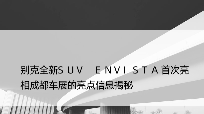 别克全新SUV ENVISTA亮相成都车展的亮点信息揭秘