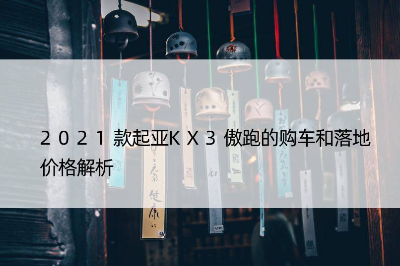 2021款起亚KX3傲跑的购车和落地价格解析