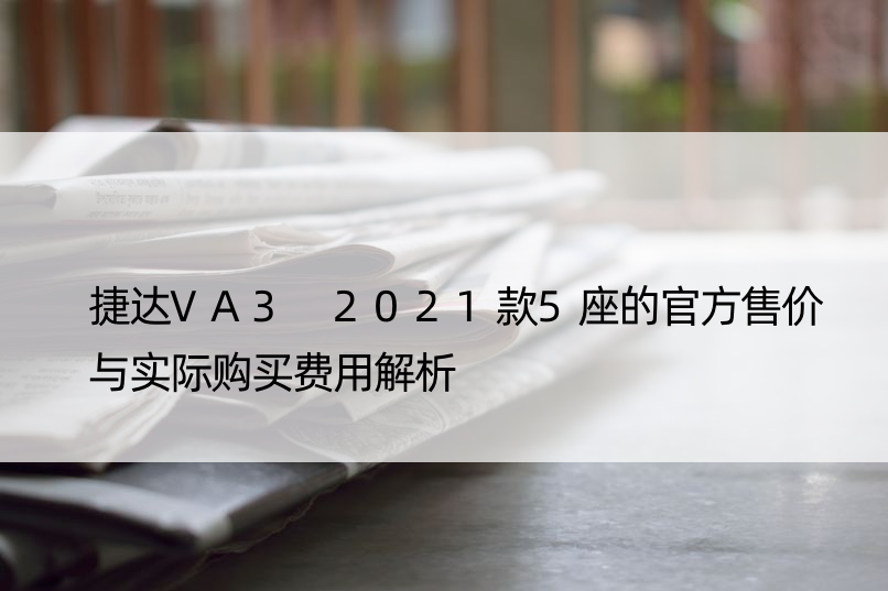 捷达VA3 2021款5座的官方售价与实际购买费用解析