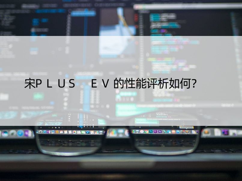 宋PLUS EV的性能评析如何？