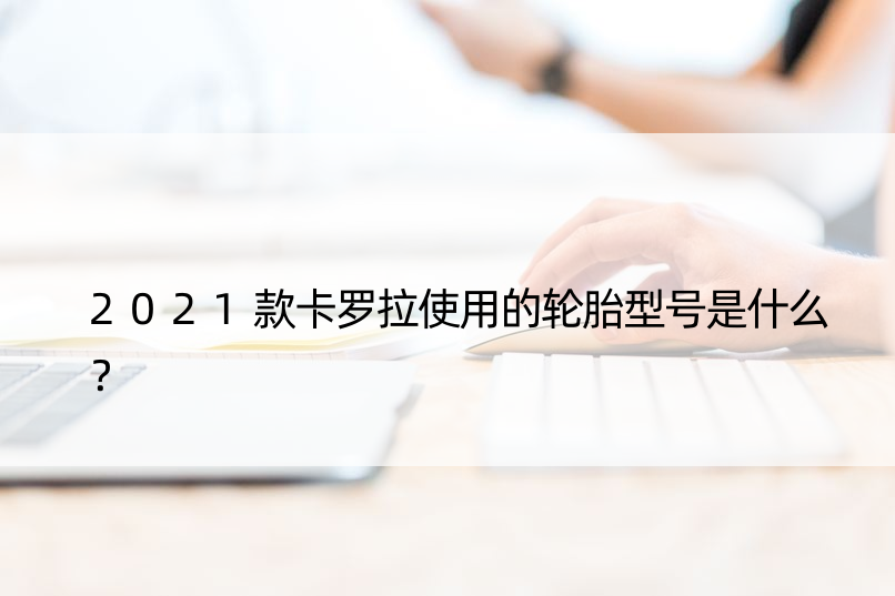 2021款卡罗拉使用的轮胎型号是什么？