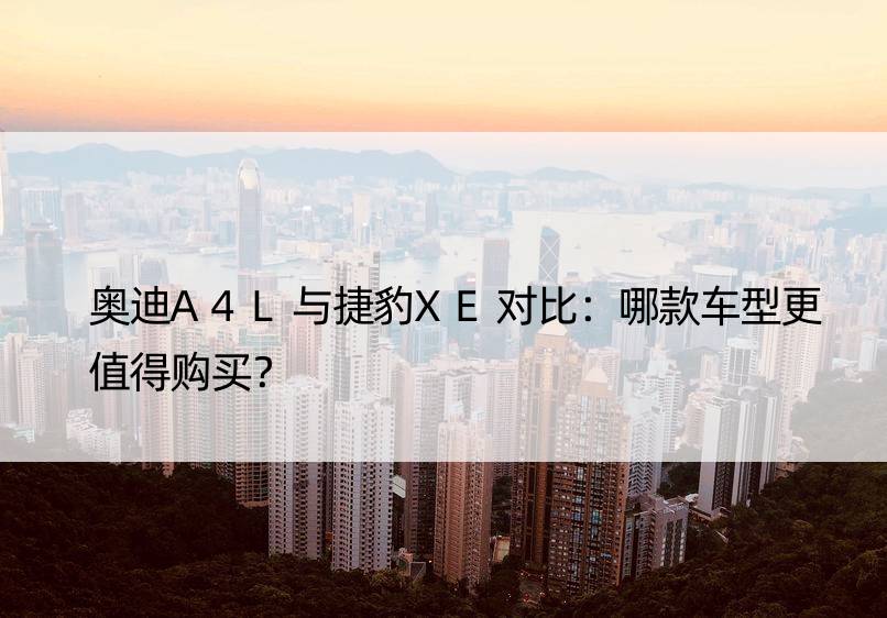 奥迪A4L与捷豹XE对比：哪款车型更值得购买？