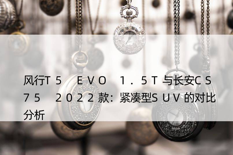 风行T5 EVO 1.5T与长安CS75 2022款：紧凑型SUV的对比分析