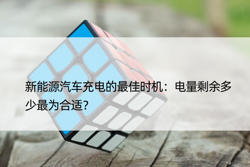 新能源汽车充电的更佳时机：电量剩余多少最为合适？