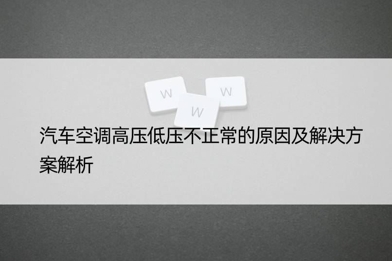 汽车空调高压低压不正常的原因及解决方案解析