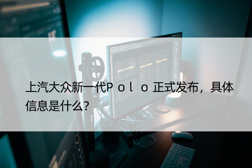 上汽大众新一代Polo正式发布，具体信息是什么？