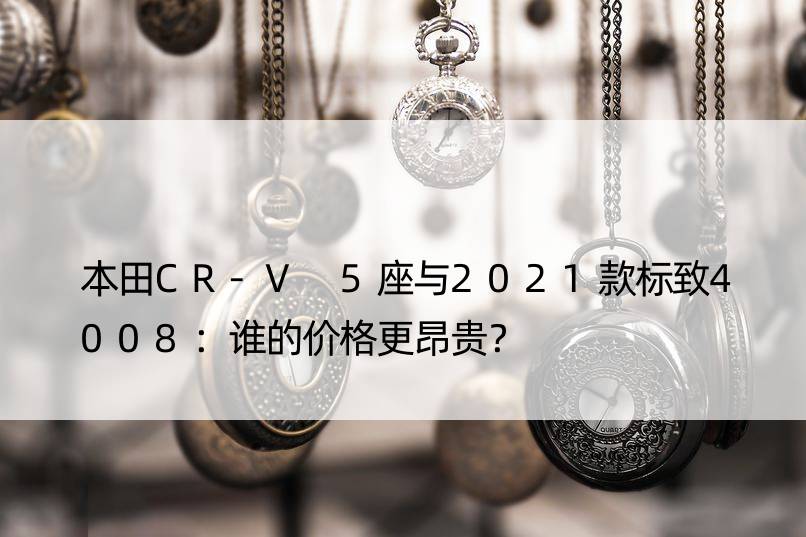 本田CR-V 5座与2021款标致4008：谁的价格更昂贵？