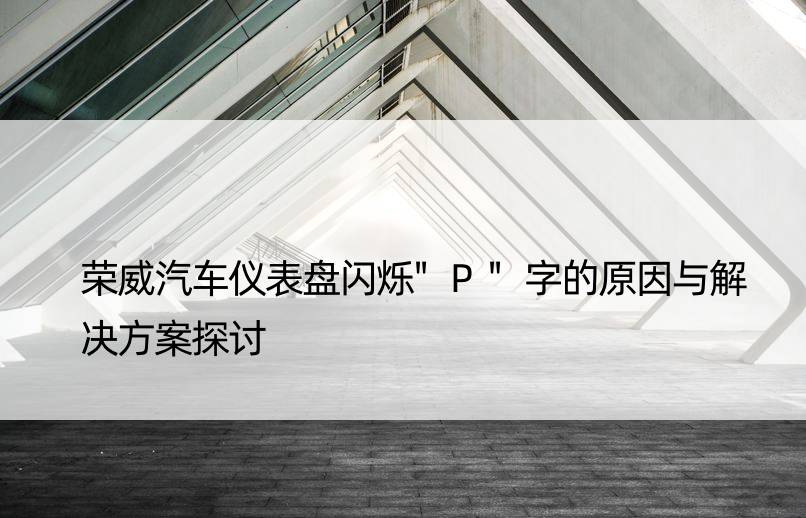 荣威汽车仪表盘闪烁"P"字的原因与解决方案探讨