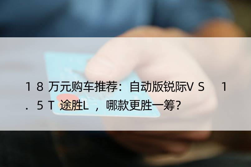 18万元购车推荐：自动版锐际VS 1.5T途胜L，哪款更胜一筹？