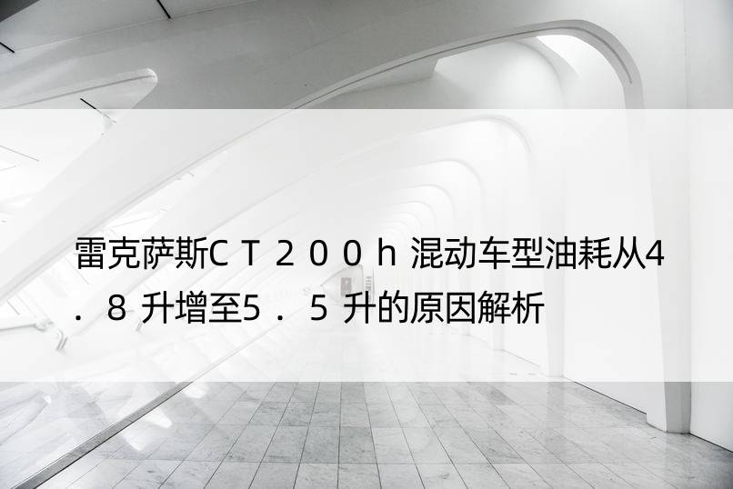 雷克萨斯CT200h混动车型油耗从4.8升增至5.5升的原因解析