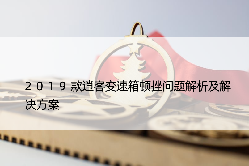 2019款逍客变速箱顿挫问题解析及解决方案