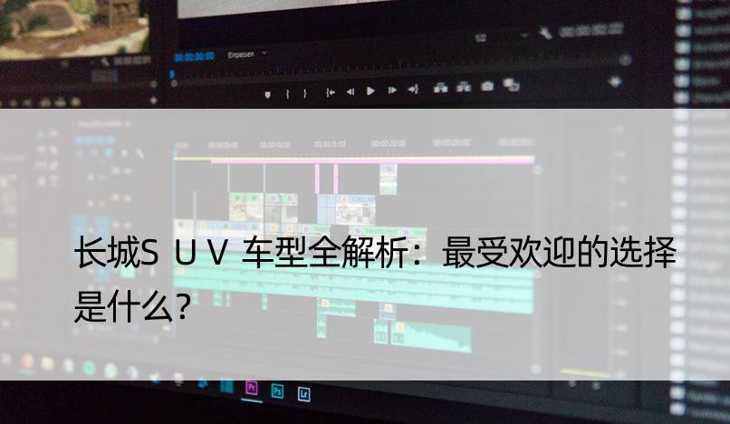 长城SUV车型全解析：更受欢迎的选择是什么？