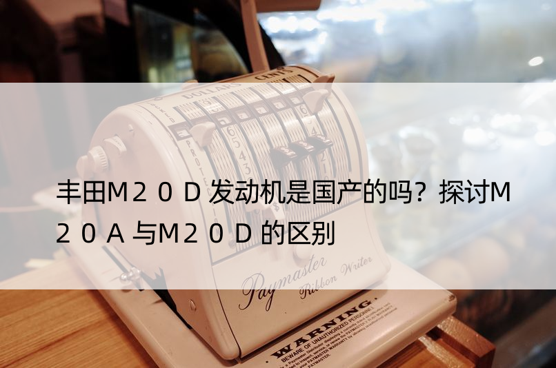 丰田M20D发动机是国产的吗？探讨M20A与M20D的区别