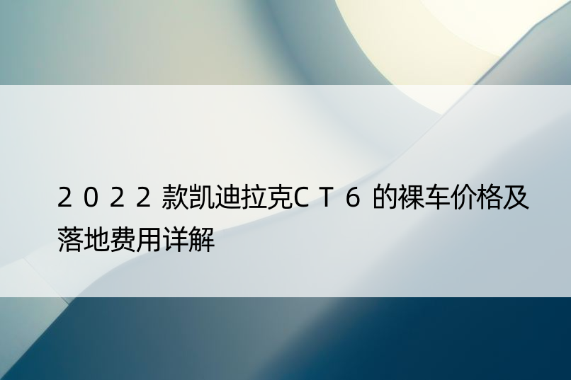 2022款凯迪拉克CT6的裸车价格及落地费用详解