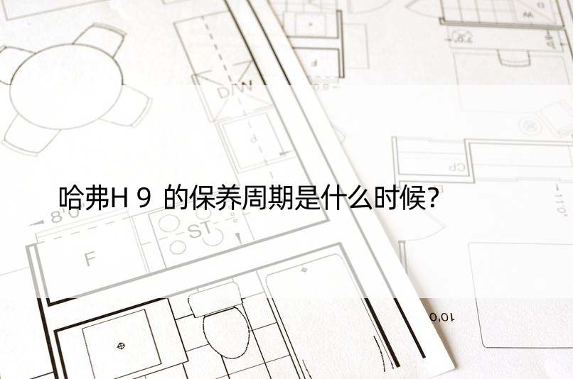 哈弗H9的保养周期是什么时候？