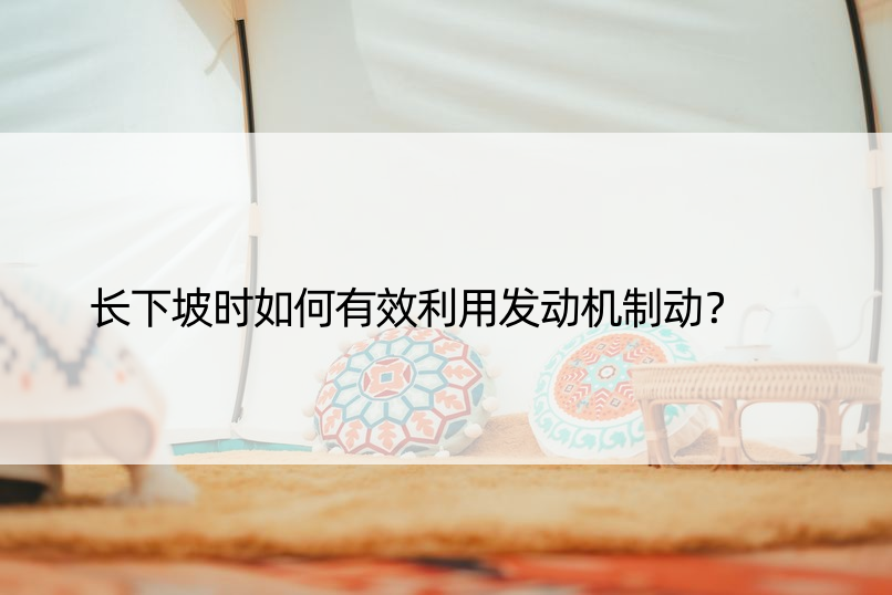 长下坡时如何有效利用发动机制动？