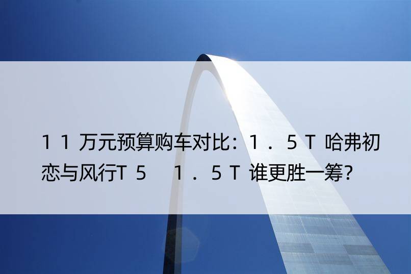 11万元预算购车对比：1.5T哈弗初恋与风行T5 1.5T谁更胜一筹？