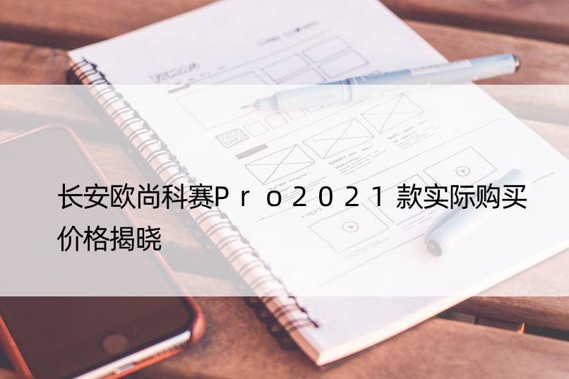 长安欧尚科赛Pro2021款实际购买价格揭晓