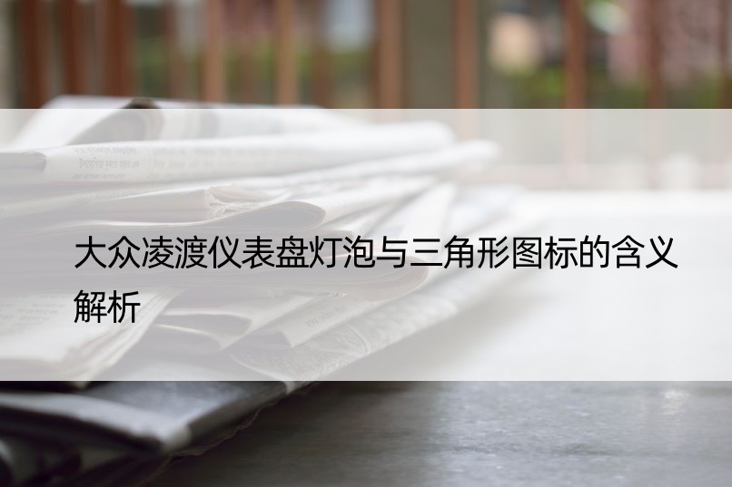 大众凌渡仪表盘灯泡与三角形图标的含义解析