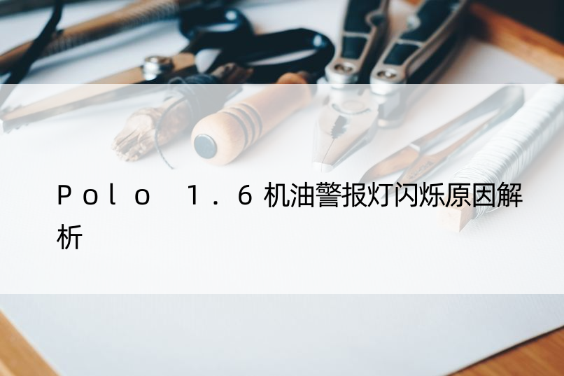 Polo 1.6机油警报灯闪烁原因解析