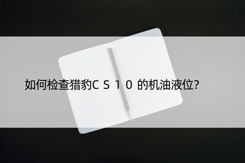 如何检查猎豹CS10的机油液位？