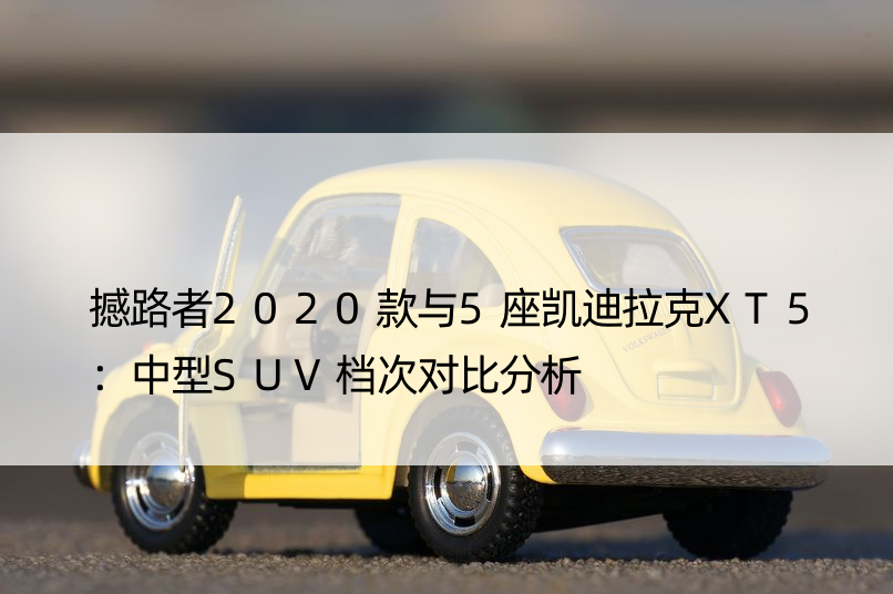 撼路者2020款与5座凯迪拉克XT5：中型SUV档次对比分析