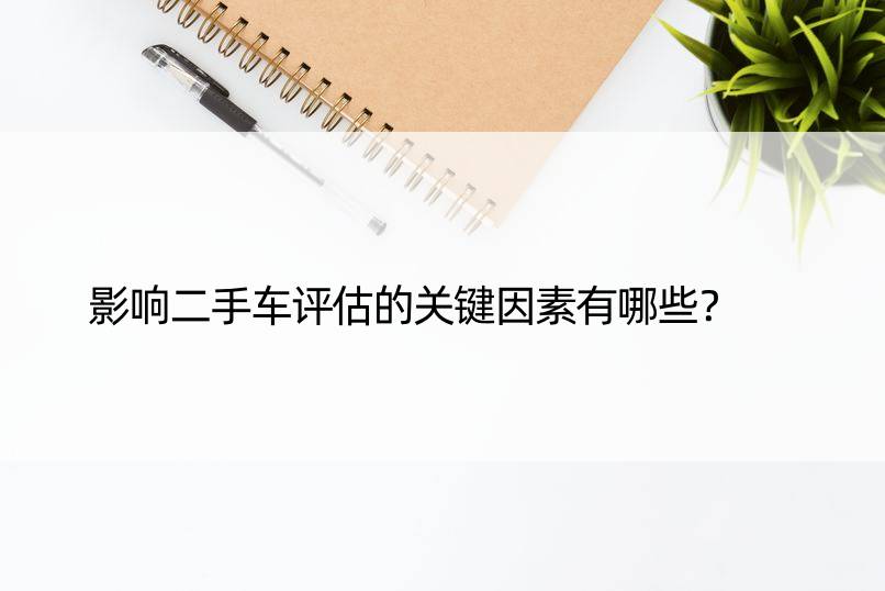 影响二手车评估的关键因素有哪些？