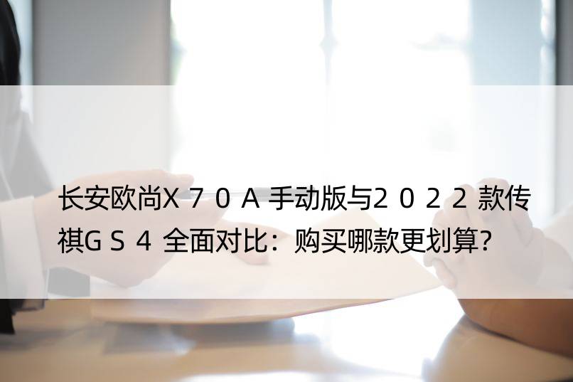 长安欧尚X70A手动版与2022款传祺GS4全面对比：购买哪款更划算？