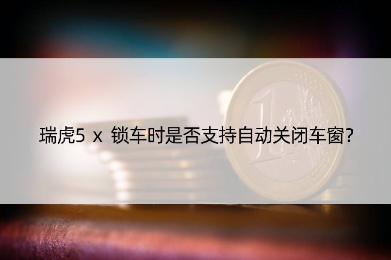 瑞虎5x锁车时是否支持自动关闭车窗？