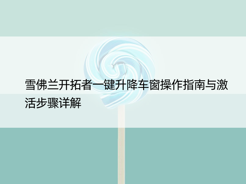 雪佛兰开拓者一键升降车窗操作指南与激活步骤详解