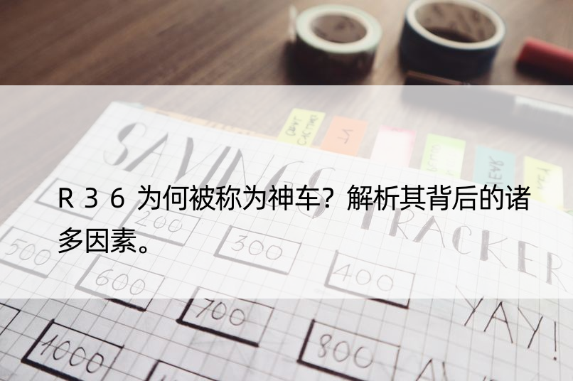 R36为何被称为神车？解析其背后的诸多因素。