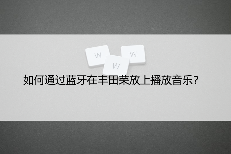 如何通过蓝牙在丰田荣放上播放音乐？