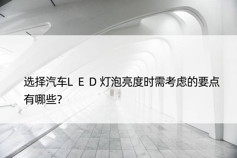 选择汽车LED灯泡亮度时需考虑的要点有哪些？