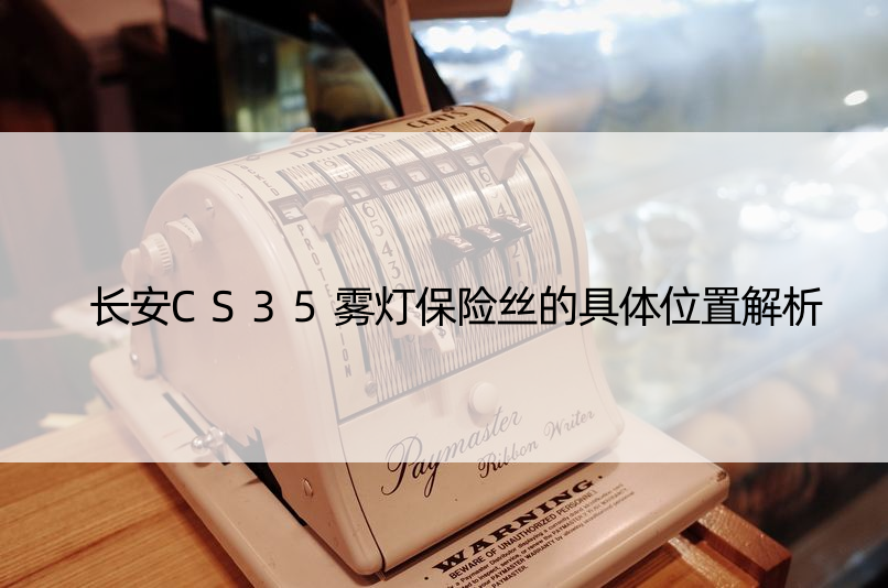 长安CS35雾灯保险丝的具体位置解析