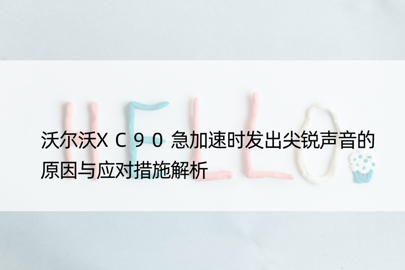 沃尔沃XC90急加速时发出尖锐声音的原因与应对措施解析