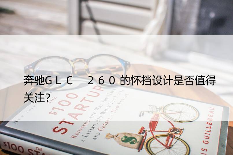 奔驰GLC 260的怀挡设计是否值得关注？