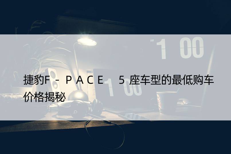 捷豹F-PACE 5座车型的更低购车价格揭秘