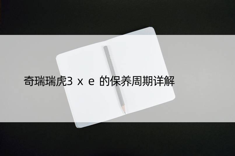 奇瑞瑞虎3xe的保养周期详解