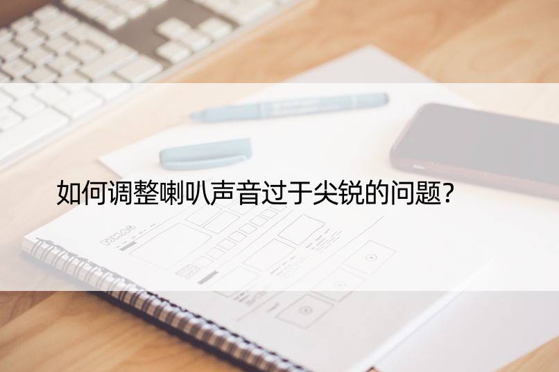 如何调整喇叭声音过于尖锐的问题？