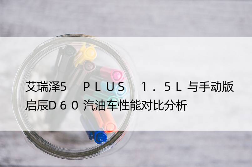 艾瑞泽5 PLUS 1.5L与手动版启辰D60汽油车性能对比分析