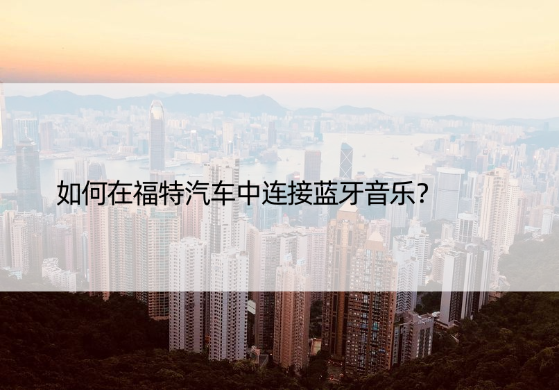 如何在福特汽车中连接蓝牙音乐？