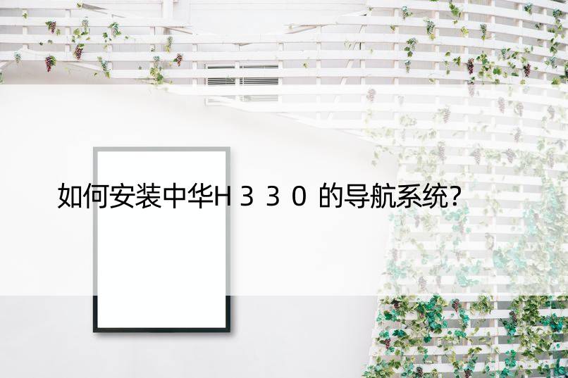 如何安装中华H330的导航系统？