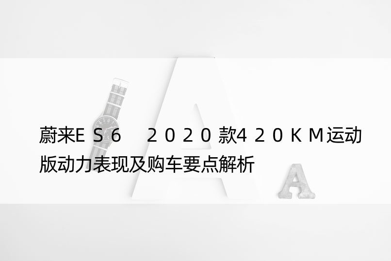 蔚来ES6 2020款420KM运动版动力表现及购车要点解析