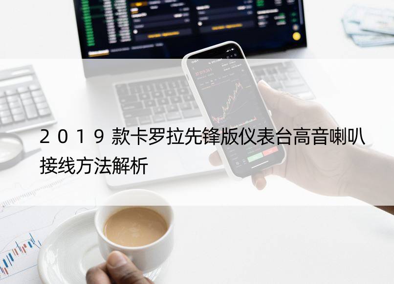 2019款卡罗拉先锋版仪表台高音喇叭接线方法解析